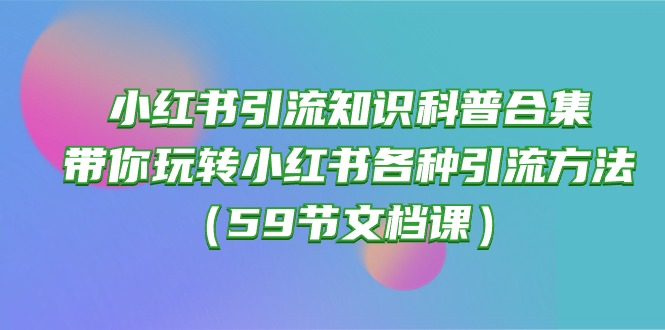（10223期）小红书引流知识科普合集，带你玩转小红书各种引流方法（59节文档课）-E源网